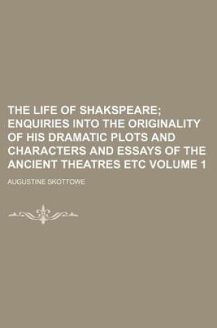 Cover of The Life of Shakspeare Volume 1; Enquiries Into the Originality of His Dramatic Plots and Characters and Essays of the Ancient Theatres Etc