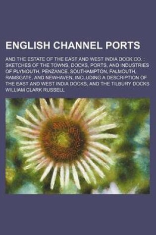 Cover of A English Channel Ports; And the Estate of the East and West India Dock Co. Sketches of the Towns, Docks, Ports, and Industries of Plymouth, Penzance, Southampton, Falmouth, Ramsgate, and Newhaven, Including a Description of the East and West India Docks
