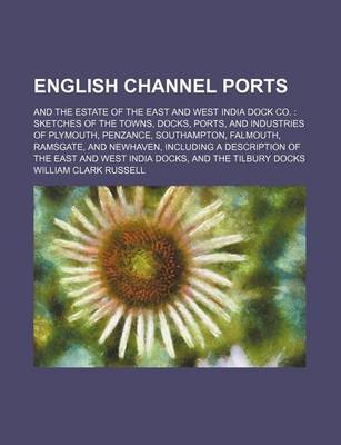 Book cover for A English Channel Ports; And the Estate of the East and West India Dock Co. Sketches of the Towns, Docks, Ports, and Industries of Plymouth, Penzance, Southampton, Falmouth, Ramsgate, and Newhaven, Including a Description of the East and West India Docks
