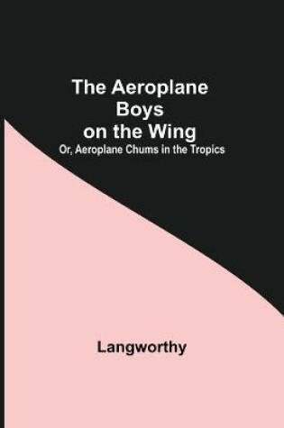 Cover of The Aeroplane Boys On The Wing; Or, Aeroplane Chums In The Tropics