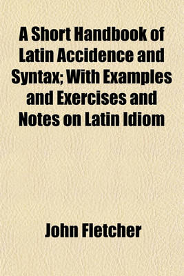 Book cover for A Short Handbook of Latin Accidence and Syntax; With Examples and Exercises and Notes on Latin Idiom