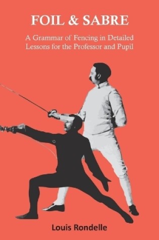 Cover of Foil and Sabre - A Grammar of Fencing in Detailed Lessons for the Professor and Pupil