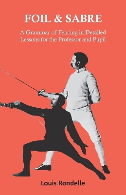 Cover of Foil and Sabre - A Grammar of Fencing in Detailed Lessons for the Professor and Pupil