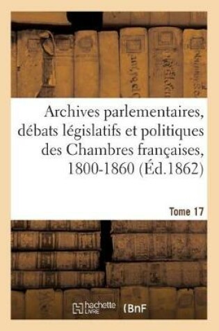 Cover of Archives Parlementaires. Debats Legislatifs Et Politiques Des Chambres Francaises, 1800-1860