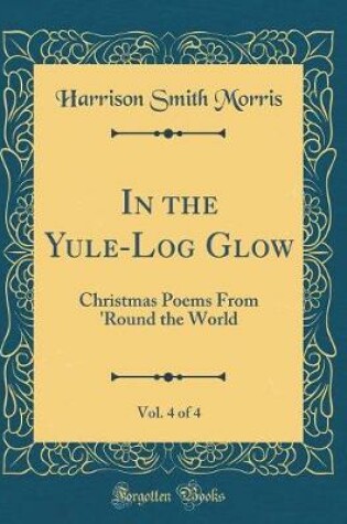Cover of In the Yule-Log Glow, Vol. 4 of 4: Christmas Poems From 'Round the World (Classic Reprint)