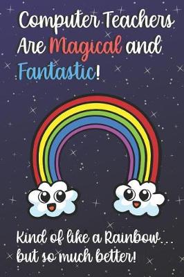 Book cover for Computer Teachers Are Magical and Fantastic! Kind of Like A Rainbow, But So Much Better!