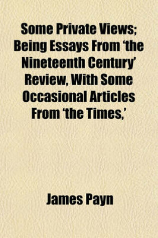 Cover of Some Private Views; Being Essays from 'The Nineteenth Century' Review, with Some Occasional Articles from 'The Times, '