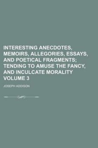 Cover of Interesting Anecdotes, Memoirs, Allegories, Essays, and Poetical Fragments Volume 3; Tending to Amuse the Fancy, and Inculcate Morality