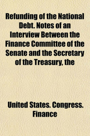 Cover of The Refunding of the National Debt. Notes of an Interview Between the Finance Committee of the Senate and the Secretary of the Treasury