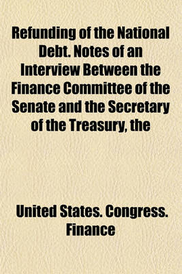 Book cover for The Refunding of the National Debt. Notes of an Interview Between the Finance Committee of the Senate and the Secretary of the Treasury