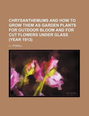 Book cover for Chrysanthemums and How to Grow Them as Garden Plants for Outdoor Bloom and for Cut Flowers Under Glass (Year 1913)