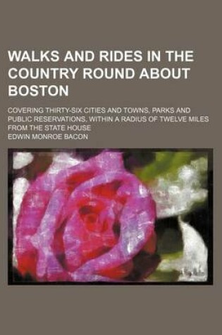 Cover of Walks and Rides in the Country Round about Boston; Covering Thirty-Six Cities and Towns, Parks and Public Reservations, Within a Radius of Twelve Miles from the State House