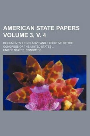 Cover of American State Papers Volume 3, V. 4; Documents, Legislative and Executive of the Congress of the United States ...