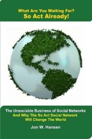 Cover of What Are You Waiting For? So Act Already!(The Unsociable Business of Social Networking And Why The So Act Social Network Will Change The World)