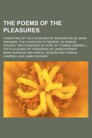 Cover of The Poems of the Pleasures; Consisting of the Pleasures of Imagination, by Mark Akenside the Pleasures of Memory, by Samuel Rogers the Pleasures of Hope, by Thomas Campbell the Pleasures of Friendship, by James M'Henry