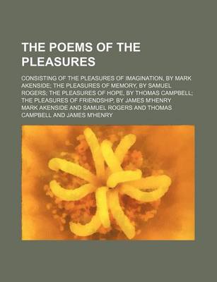 Book cover for The Poems of the Pleasures; Consisting of the Pleasures of Imagination, by Mark Akenside the Pleasures of Memory, by Samuel Rogers the Pleasures of Hope, by Thomas Campbell the Pleasures of Friendship, by James M'Henry