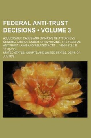 Cover of Federal Anti-Trust Decisions (Volume 3); Adjudicated Cases and Opinions of Attorneys General Arising Under, or Involving, the Federal Antitrust Laws and Related Acts 1890-1912 [I.E. 1911]-1931