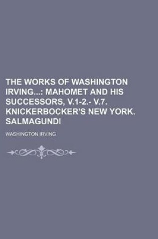 Cover of The Works of Washington Irving (Volume 6); Mahomet and His Successors, V.1-2. V.7. Knickerbocker's New York. Salmagundi