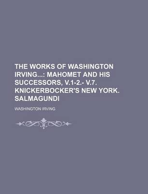 Book cover for The Works of Washington Irving (Volume 6); Mahomet and His Successors, V.1-2. V.7. Knickerbocker's New York. Salmagundi