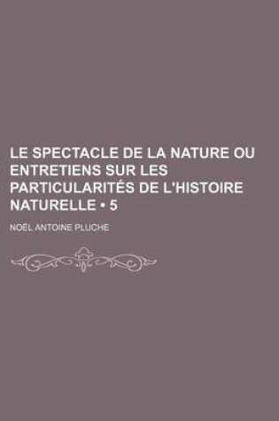 Cover of Le Spectacle de La Nature Ou Entretiens Sur Les Particularites de L'Histoire Naturelle (5)