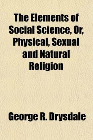 Cover of The Elements of Social Science, Or, Physical, Sexual and Natural Religion; An Exposition of the True Cause and Only Cure of the Three Primary Social Evils Poverty, Prostitution, and Celibacy