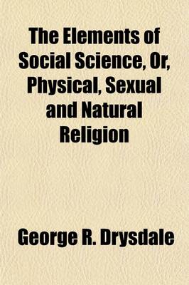 Book cover for The Elements of Social Science, Or, Physical, Sexual and Natural Religion; An Exposition of the True Cause and Only Cure of the Three Primary Social Evils Poverty, Prostitution, and Celibacy