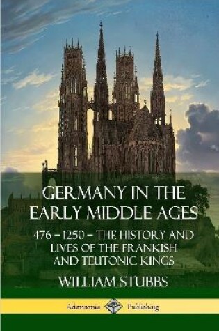 Cover of Germany in the Early Middle Ages: 476 - 1250 - The History and Lives of the Frankish and Teutonic Kings (Hardcover)