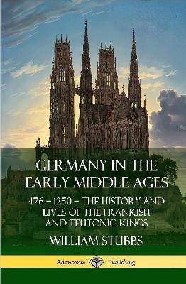 Book cover for Germany in the Early Middle Ages: 476 - 1250 - The History and Lives of the Frankish and Teutonic Kings (Hardcover)