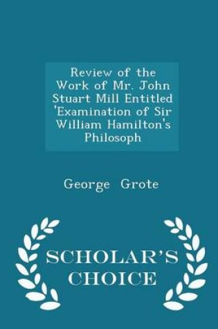 Cover of Review of the Work of Mr. John Stuart Mill Entitled 'examination of Sir William Hamilton's Philosoph - Scholar's Choice Edition