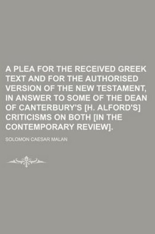 Cover of A Plea for the Received Greek Text and for the Authorised Version of the New Testament, in Answer to Some of the Dean of Canterbury's [H. Alford's] Criticisms on Both [In the Contemporary Review].