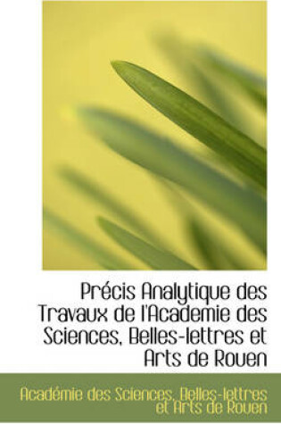 Cover of Precis Analytique Des Travaux de L'Academie Des Sciences, Belles-Lettres Et Arts de Rouen