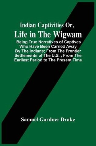 Cover of Indian Captivities Or, Life In The Wigwam; Being True Narratives Of Captives Who Have Been Carried Away By The Indians; From The Frontier Settlements Of The U.S.; From The Earliest Period To The Present Time