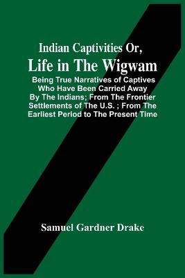 Book cover for Indian Captivities Or, Life In The Wigwam; Being True Narratives Of Captives Who Have Been Carried Away By The Indians; From The Frontier Settlements Of The U.S.; From The Earliest Period To The Present Time