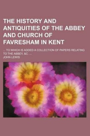 Cover of The History and Antiquities of the Abbey and Church of Favresham in Kent; To Which Is Added a Collection of Papers Relating to the Abbey, &C.
