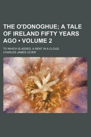 Cover of The O'Donoghue (Volume 2); A Tale of Ireland Fifty Years Ago. to Which Is Added, a Rent in a Cloud