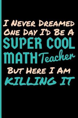 Book cover for I Never Dreamed One Day I'd Be a Super Cool Math Teacher But Here I Am Killing It