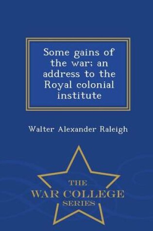 Cover of Some Gains of the War; An Address to the Royal Colonial Institute - War College Series