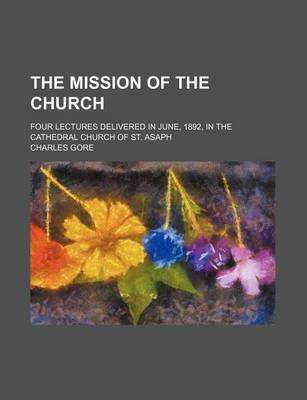 Book cover for The Mission of the Church; Four Lectures Delivered in June, 1892, in the Cathedral Church of St. Asaph