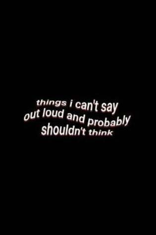 Cover of things i can't say out loud and probably shouldn't think