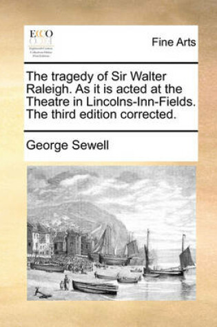 Cover of The Tragedy of Sir Walter Raleigh. as It Is Acted at the Theatre in Lincolns-Inn-Fields. the Third Edition Corrected.