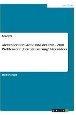 Cover of Alexander der Grosse und der Iran - Zum Problem der "Orientalisierung Alexanders
