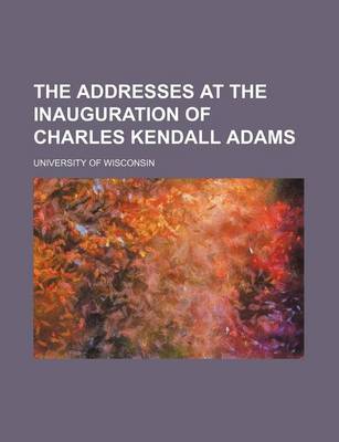 Book cover for The Addresses at the Inauguration of Charles Kendall Adams