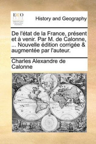 Cover of de L'Etat de La France, Present Et a Venir. Par M. de Calonne, ... Nouvelle Edition Corrigee & Augmentee Par L'Auteur.