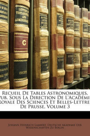 Cover of Recueil de Tables Astronomiques, Pub. Sous La Direction de L'Academie Royale Des Sciences Et Belles-Lettres de Prusse, Volume 3