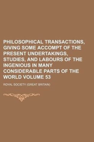 Cover of Philosophical Transactions, Giving Some Accompt of the Present Undertakings, Studies, and Labours of the Ingenious in Many Considerable Parts of the World Volume 53