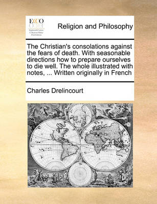 Book cover for The Christian's Consolations Against the Fears of Death. with Seasonable Directions How to Prepare Ourselves to Die Well. the Whole Illustrated with Notes, ... Written Originally in French