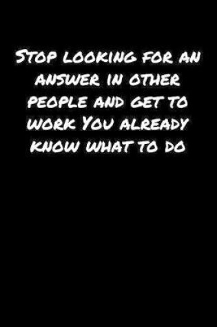 Cover of Stop Looking For An Answer In Other People and Get To Work You Already Know What To Do