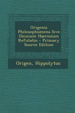 Cover of Origenis Philosophumena Sive Omnium Haeresium Refutatio - Primary Source Edition