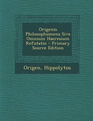 Book cover for Origenis Philosophumena Sive Omnium Haeresium Refutatio - Primary Source Edition