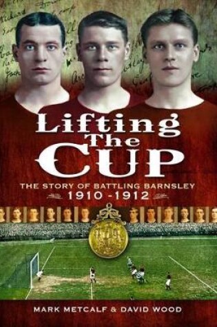 Cover of Lifting the Cup: the Story of Battling Barnsley, 1910-12